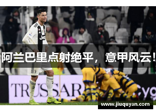 阿兰巴里点射绝平，意甲风云！