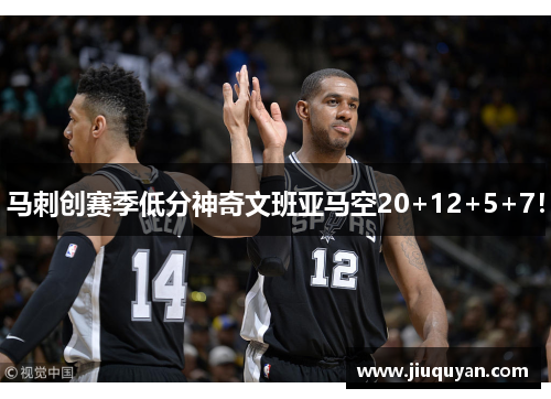 马刺创赛季低分神奇文班亚马空20+12+5+7！