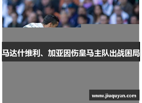 马达什维利、加亚因伤皇马主队出战困局