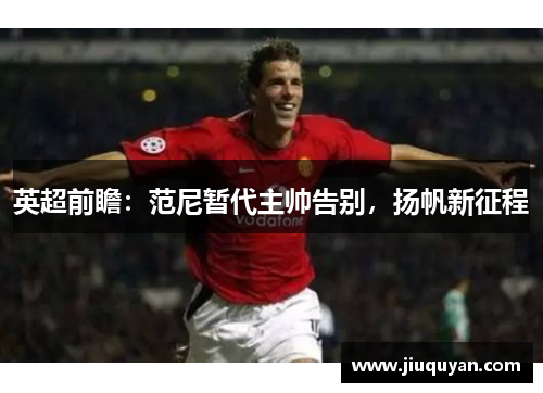 英超前瞻:范尼暂代主帅告别,扬帆新征程